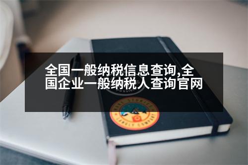 全國一般納稅信息查詢,全國企業(yè)一般納稅人查詢官網