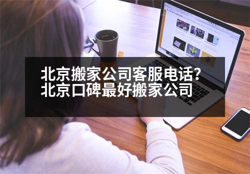 北京搬家公司客服電話？北京口碑最好搬家公司