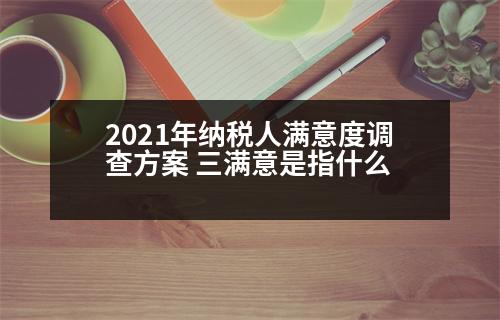 2021年納稅人滿意度調查方案 三滿意是指什么