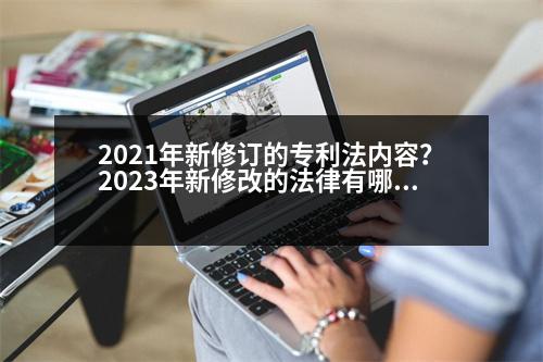 2021年新修訂的專利法內(nèi)容？2023年新修改的法律有哪些