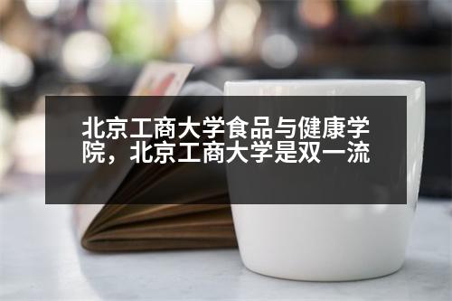 北京工商大學(xué)食品與健康學(xué)院，北京工商大學(xué)是雙一流