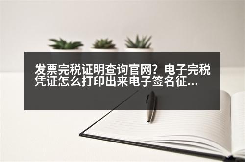 發(fā)票完稅證明查詢官網(wǎng)？電子完稅憑證怎么打印出來(lái)電子簽名征稅專用章