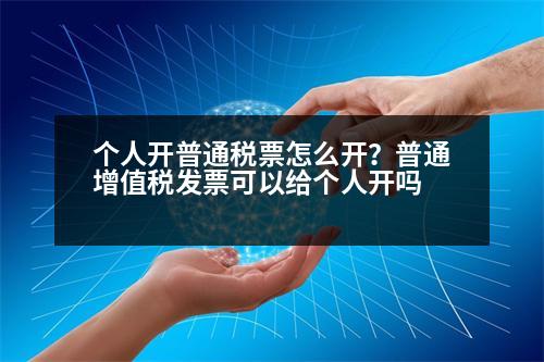 個(gè)人開普通稅票怎么開？普通增值稅發(fā)票可以給個(gè)人開嗎