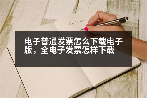 電子普通發(fā)票怎么下載電子版，全電子發(fā)票怎樣下載