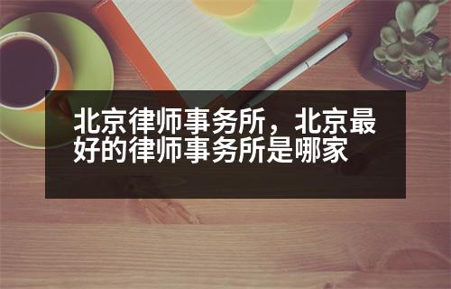 北京律師事務(wù)所，北京最好的律師事務(wù)所是哪家