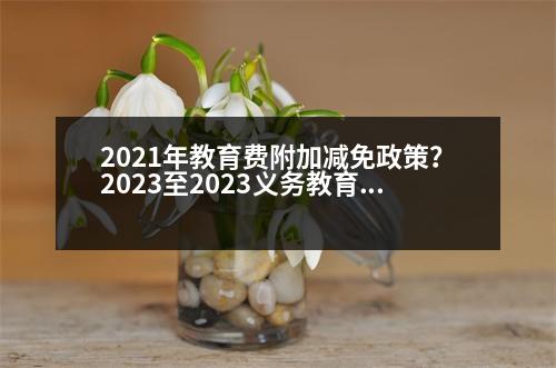 2021年教育費(fèi)附加減免政策？2023至2023義務(wù)教育免費(fèi)是什么意思