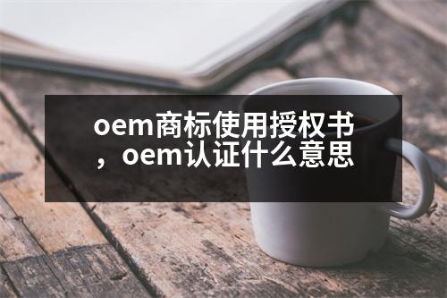 oem商標(biāo)使用授權(quán)書，oem認(rèn)證什么意思