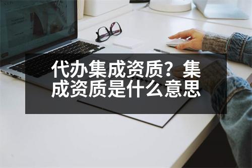 代辦集成資質(zhì)？集成資質(zhì)是什么意思