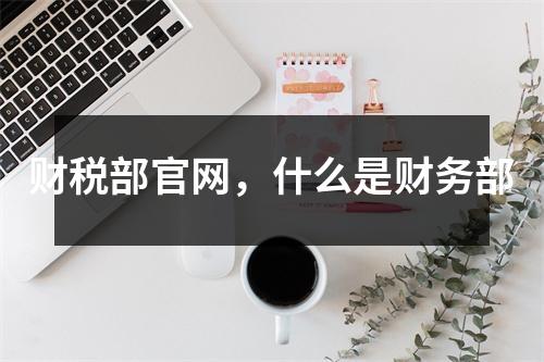 財(cái)稅部官網(wǎng)，什么是財(cái)務(wù)部