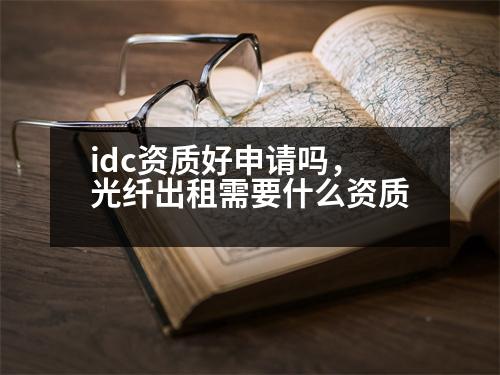 idc資質(zhì)好申請嗎，光纖出租需要什么資質(zhì)