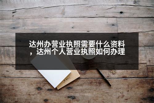 達(dá)州辦營(yíng)業(yè)執(zhí)照需要什么資料，達(dá)州個(gè)人營(yíng)業(yè)執(zhí)照如何辦理