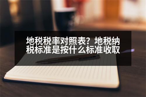 地稅稅率對照表？地稅納稅標準是按什么標準收取