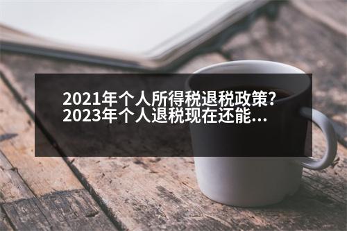 2021年個(gè)人所得稅退稅政策？2023年個(gè)人退稅現(xiàn)在還能辦嗎