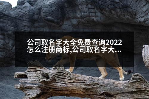 公司取名字大全免費查詢2022怎么注冊商標,公司取名字大全免費查詢2022