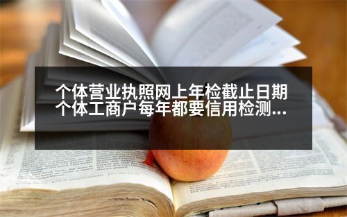 個(gè)體營(yíng)業(yè)執(zhí)照網(wǎng)上年檢截止日期 個(gè)體工商戶每年都要信用檢測(cè)嗎