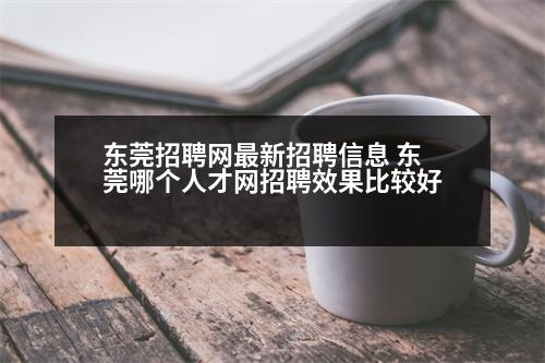 東莞招聘網(wǎng)最新招聘信息 東莞哪個(gè)人才網(wǎng)招聘效果比較好