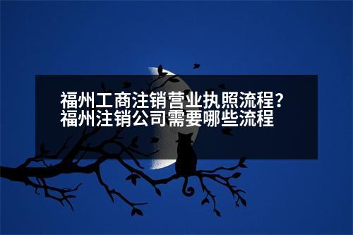 福州工商注銷營業(yè)執(zhí)照流程？福州注銷公司需要哪些流程