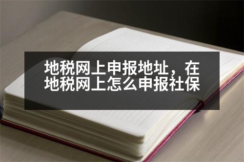 地稅網(wǎng)上申報(bào)地址，在地稅網(wǎng)上怎么申報(bào)社保