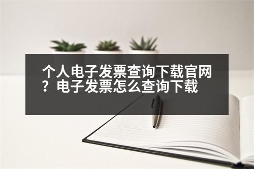 個人電子發(fā)票查詢下載官網(wǎng)？電子發(fā)票怎么查詢下載