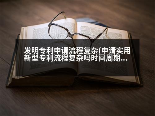 發(fā)明專利申請(qǐng)流程復(fù)雜(申請(qǐng)實(shí)用新型專利流程復(fù)雜嗎時(shí)間周期是多久)