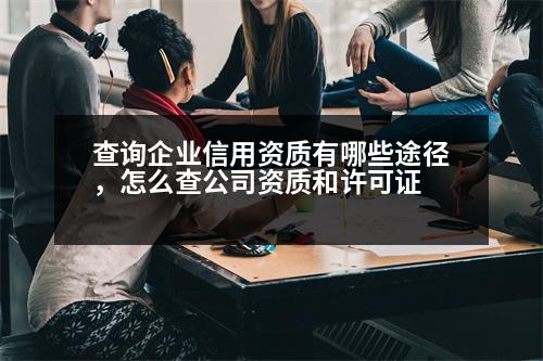 查詢企業(yè)信用資質(zhì)有哪些途徑，怎么查公司資質(zhì)和許可證