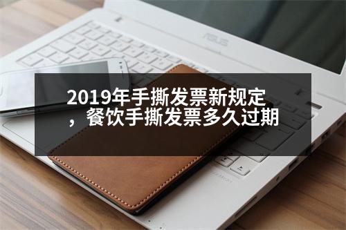 2019年手撕發(fā)票新規(guī)定，餐飲手撕發(fā)票多久過期