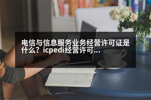 電信與信息服務業(yè)務經營許可證是什么？icpedi經營許可證是什么