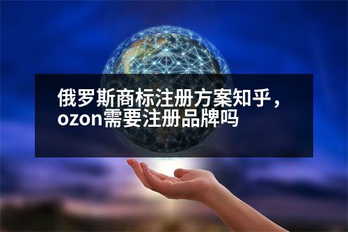 俄羅斯商標(biāo)注冊(cè)方案知乎，ozon需要注冊(cè)品牌嗎