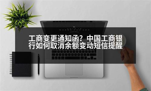 工商變更通知函？中國(guó)工商銀行如何取消余額變動(dòng)短信提醒