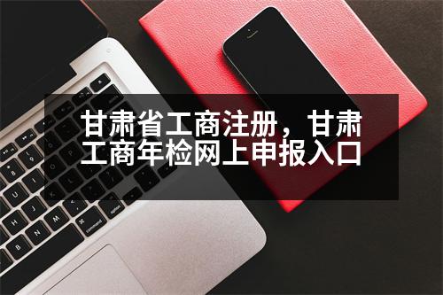 甘肅省工商注冊，甘肅工商年檢網(wǎng)上申報入口