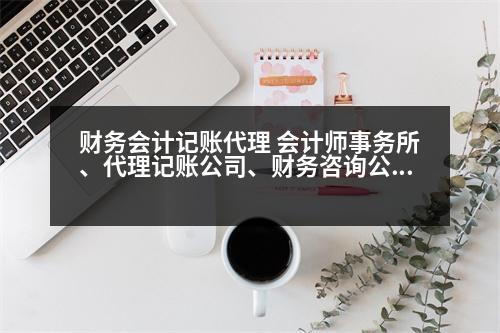 財務會計記賬代理 會計師事務所、代理記賬公司、財務咨詢公司，分別有什么區(qū)別呢