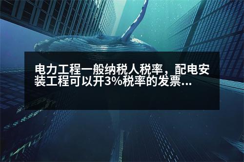 電力工程一般納稅人稅率，配電安裝工程可以開3%稅率的發(fā)票嗎