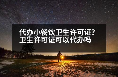 代辦小餐飲衛(wèi)生許可證？衛(wèi)生許可證可以代辦嗎