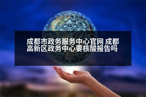 成都市政務(wù)服務(wù)中心官網(wǎng) 成都高新區(qū)政務(wù)中心要核酸報(bào)告嗎