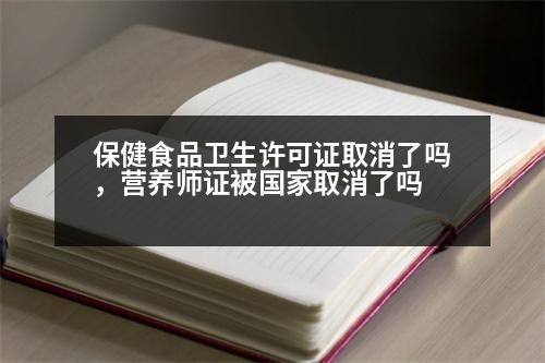 保健食品衛(wèi)生許可證取消了嗎，營養(yǎng)師證被國家取消了嗎