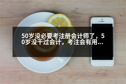 50歲沒必要考注冊會計師了，50歲沒干過會計，考注會有用么