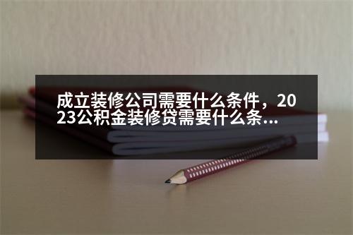 成立裝修公司需要什么條件，2023公積金裝修貸需要什么條件