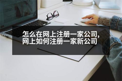 怎么在網(wǎng)上注冊一家公司,網(wǎng)上如何注冊一家新公司