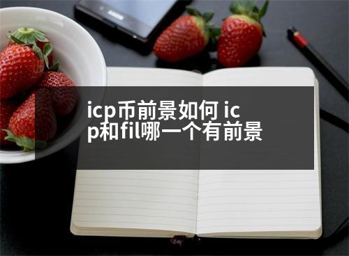 icp幣前景如何 icp和fil哪一個有前景