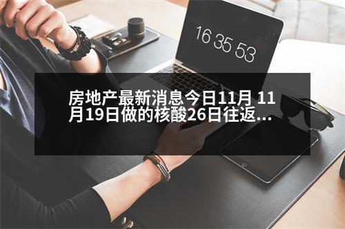 房地產(chǎn)最新消息今日11月 11月19日做的核酸26日往返固安還需48小時核酸證明嗎