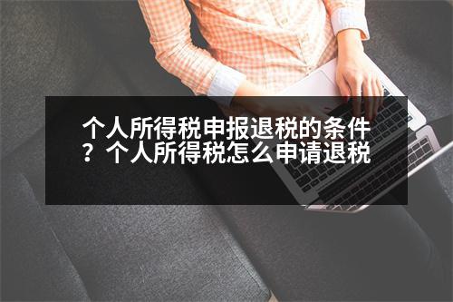 個(gè)人所得稅申報(bào)退稅的條件？個(gè)人所得稅怎么申請(qǐng)退稅