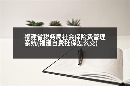 福建省稅務(wù)局社會保險費管理系統(tǒng)(福建自費社保怎么交)