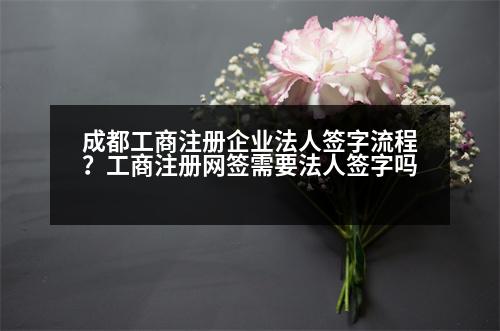 成都工商注冊企業(yè)法人簽字流程？工商注冊網(wǎng)簽需要法人簽字嗎