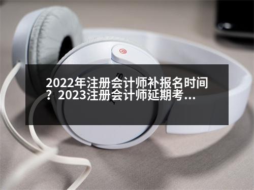 2022年注冊(cè)會(huì)計(jì)師補(bǔ)報(bào)名時(shí)間？2023注冊(cè)會(huì)計(jì)師延期考試通知最新