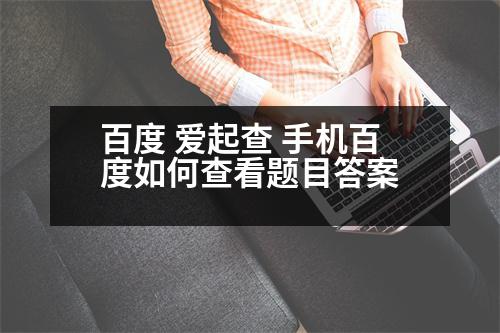 百度 愛起查 手機百度如何查看題目答案