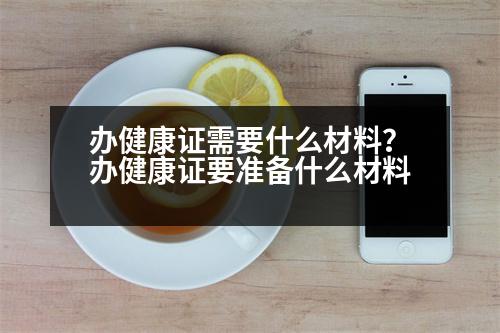 辦健康證需要什么材料？辦健康證要準(zhǔn)備什么材料