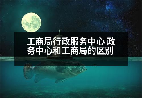 工商局行政服務(wù)中心 政務(wù)中心和工商局的區(qū)別