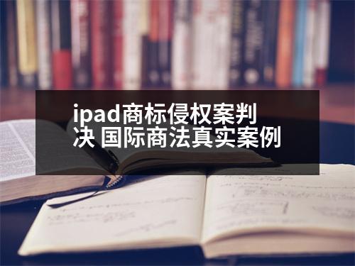 ipad商標(biāo)侵權(quán)案判決 國際商法真實(shí)案例