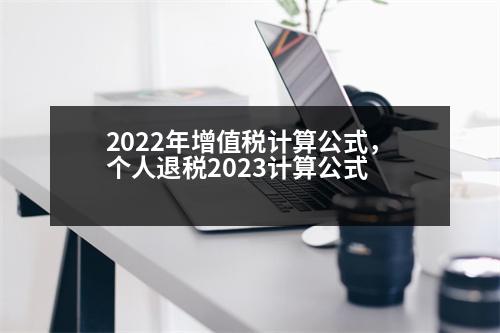 2022年增值稅計(jì)算公式，個(gè)人退稅2023計(jì)算公式