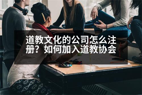 道教文化的公司怎么注冊？如何加入道教協(xié)會